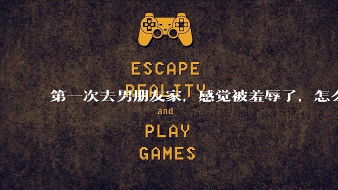 第一次去男朋友家，感觉被羞辱了，怎么办？
