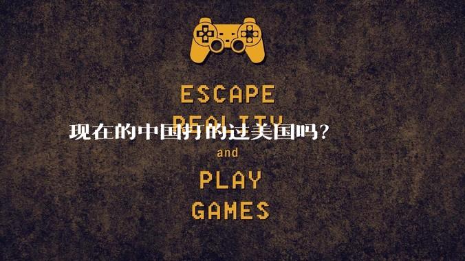 现在的中国打的过美国吗？