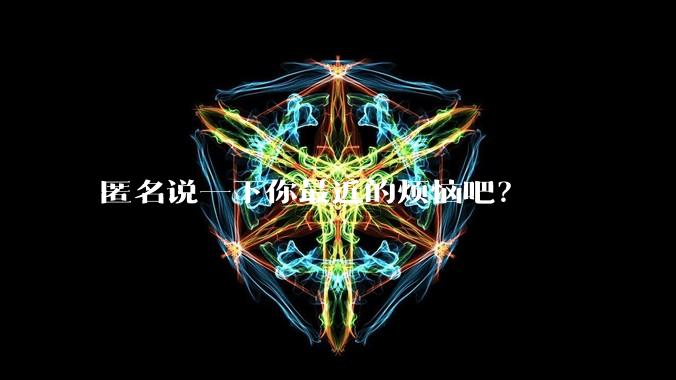 匿名说一下你最近的烦恼吧？