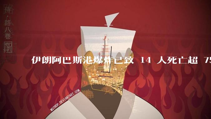 伊朗阿巴斯港爆炸已致 14 人死亡超 750 人受伤，具体情况如何？爆炸原因可能有哪些？