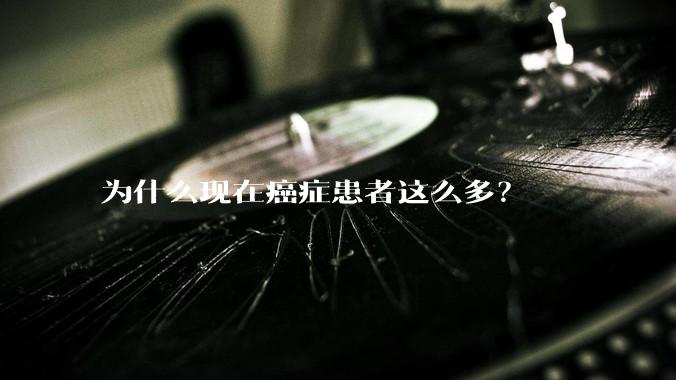 为什么现在癌症患者这么多？