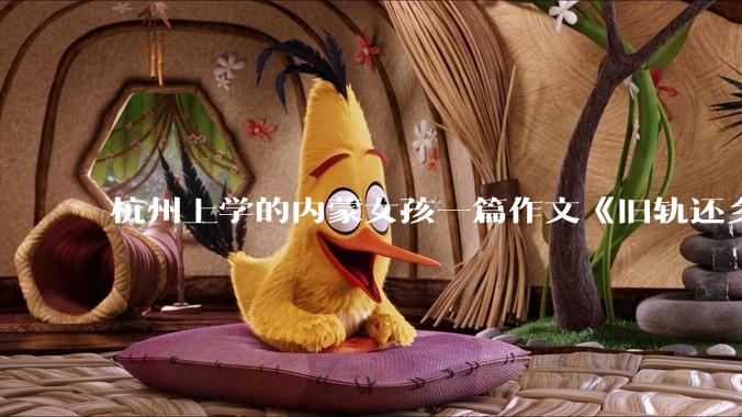 杭州上学的内蒙女孩一篇作文《旧轨还乡》火了，这篇作文为什么会火？你读完有哪些感想？