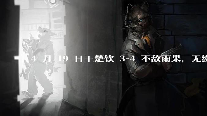 4 月 19 日王楚钦 3-4 不敌雨果，无缘世界杯男单决赛，如何评价本场比赛？