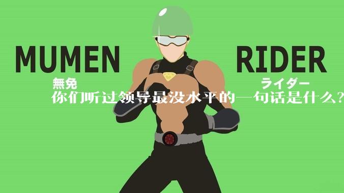 你们听过领导最没水平的一句话是什么？