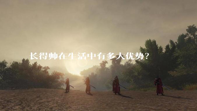 长得帅在生活中有多大优势？