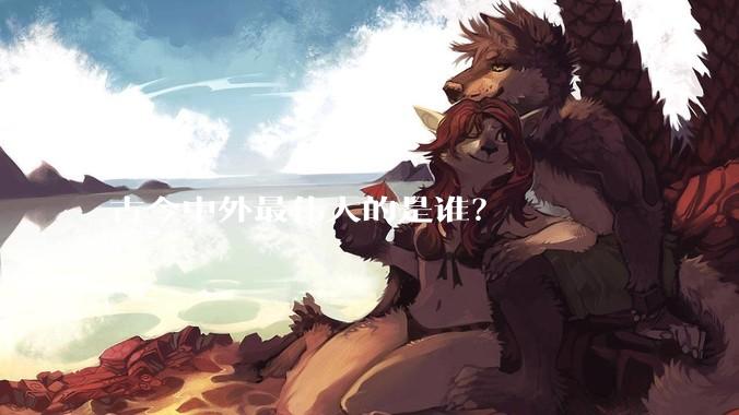 古今中外最伟大的是谁？